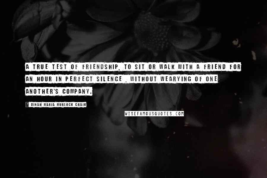 Dinah Maria Murlock Craik Quotes: A true test of friendship, to sit or walk with a friend for an hour in perfect silence , without wearying of one another's company.