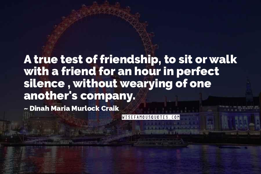 Dinah Maria Murlock Craik Quotes: A true test of friendship, to sit or walk with a friend for an hour in perfect silence , without wearying of one another's company.