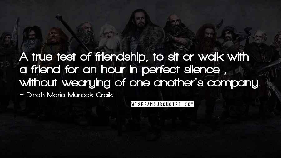 Dinah Maria Murlock Craik Quotes: A true test of friendship, to sit or walk with a friend for an hour in perfect silence , without wearying of one another's company.