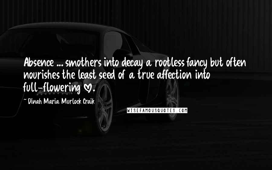 Dinah Maria Murlock Craik Quotes: Absence ... smothers into decay a rootless fancy but often nourishes the least seed of a true affection into full-flowering love.