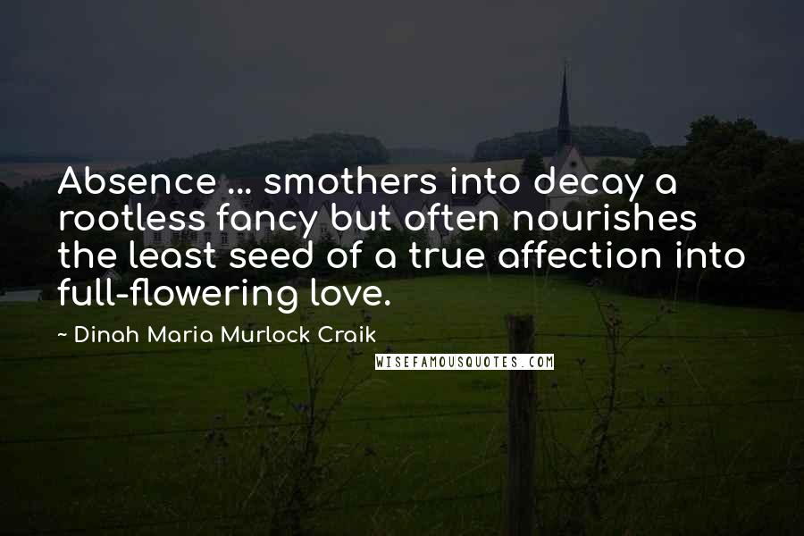 Dinah Maria Murlock Craik Quotes: Absence ... smothers into decay a rootless fancy but often nourishes the least seed of a true affection into full-flowering love.