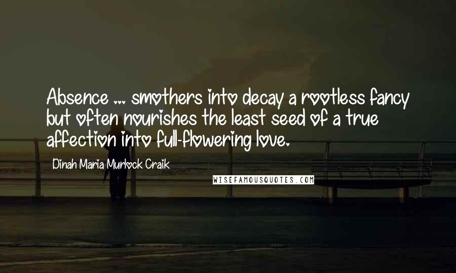 Dinah Maria Murlock Craik Quotes: Absence ... smothers into decay a rootless fancy but often nourishes the least seed of a true affection into full-flowering love.