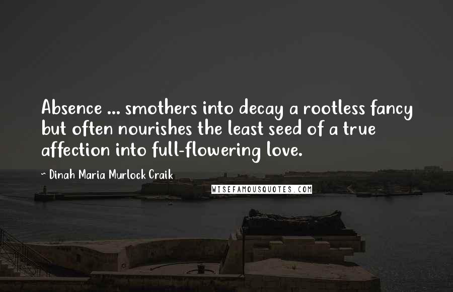 Dinah Maria Murlock Craik Quotes: Absence ... smothers into decay a rootless fancy but often nourishes the least seed of a true affection into full-flowering love.