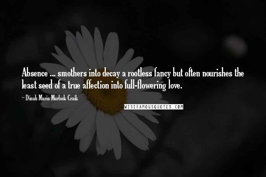 Dinah Maria Murlock Craik Quotes: Absence ... smothers into decay a rootless fancy but often nourishes the least seed of a true affection into full-flowering love.