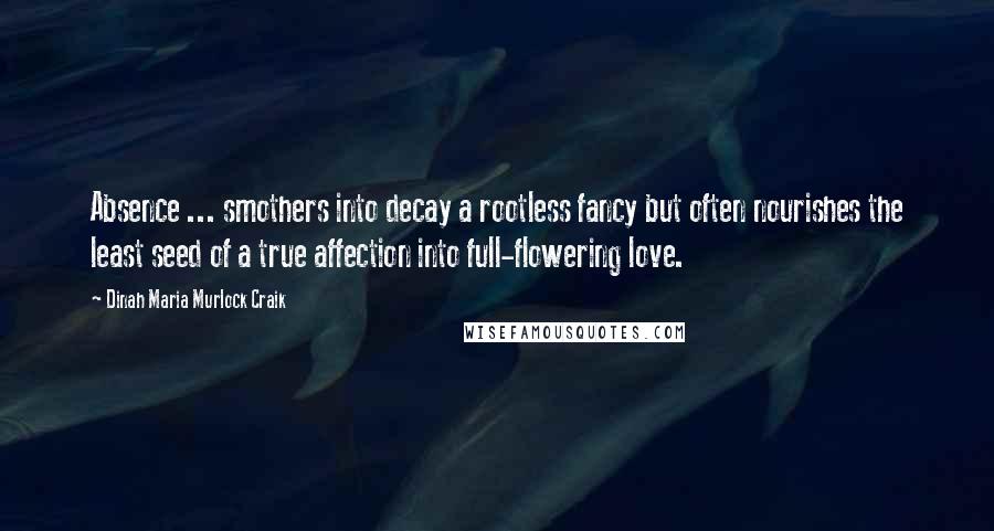 Dinah Maria Murlock Craik Quotes: Absence ... smothers into decay a rootless fancy but often nourishes the least seed of a true affection into full-flowering love.