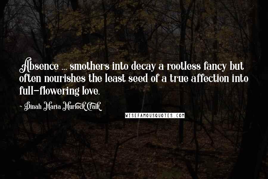 Dinah Maria Murlock Craik Quotes: Absence ... smothers into decay a rootless fancy but often nourishes the least seed of a true affection into full-flowering love.