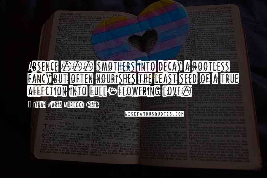 Dinah Maria Murlock Craik Quotes: Absence ... smothers into decay a rootless fancy but often nourishes the least seed of a true affection into full-flowering love.