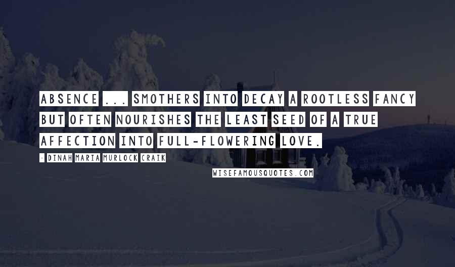 Dinah Maria Murlock Craik Quotes: Absence ... smothers into decay a rootless fancy but often nourishes the least seed of a true affection into full-flowering love.