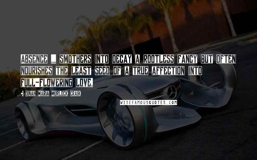 Dinah Maria Murlock Craik Quotes: Absence ... smothers into decay a rootless fancy but often nourishes the least seed of a true affection into full-flowering love.