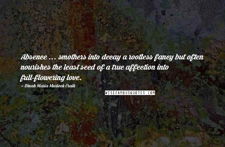 Dinah Maria Murlock Craik Quotes: Absence ... smothers into decay a rootless fancy but often nourishes the least seed of a true affection into full-flowering love.