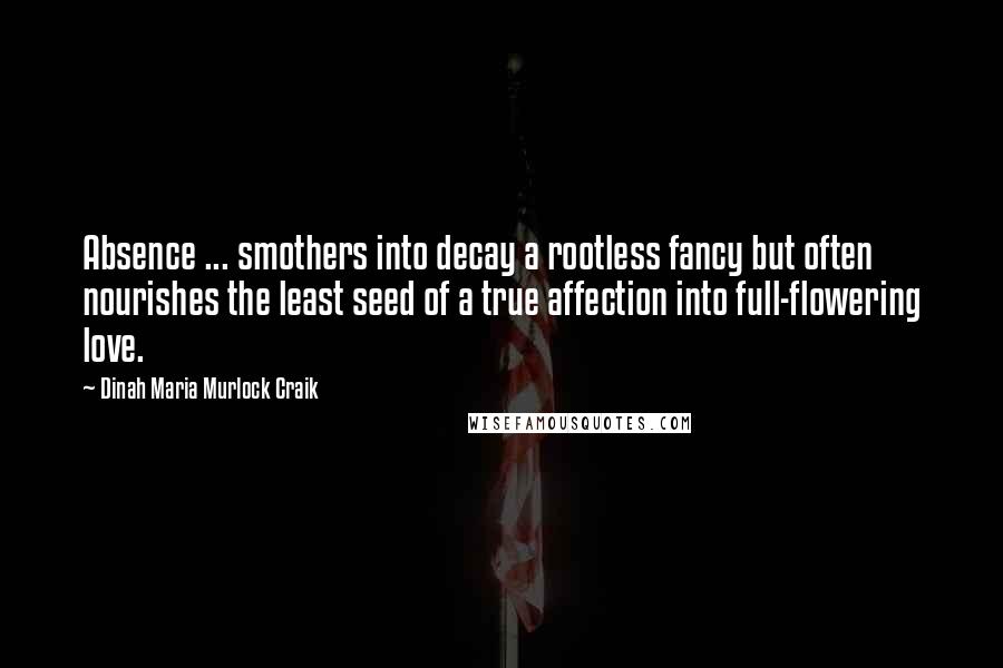 Dinah Maria Murlock Craik Quotes: Absence ... smothers into decay a rootless fancy but often nourishes the least seed of a true affection into full-flowering love.