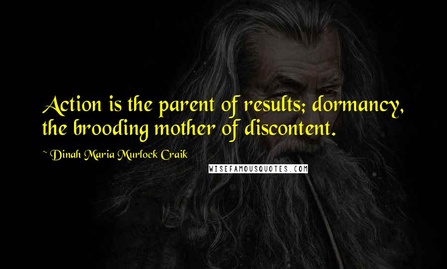 Dinah Maria Murlock Craik Quotes: Action is the parent of results; dormancy, the brooding mother of discontent.