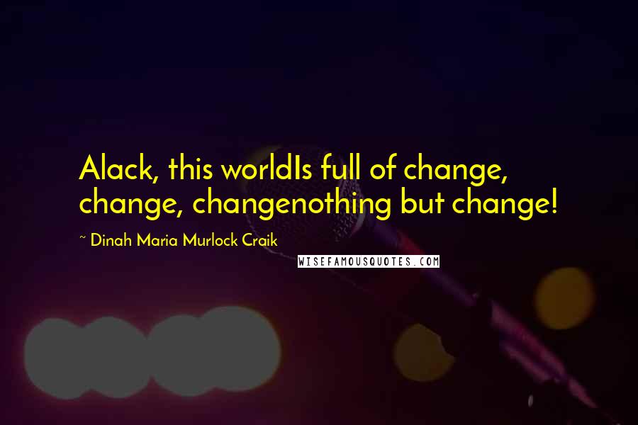 Dinah Maria Murlock Craik Quotes: Alack, this worldIs full of change, change, changenothing but change!