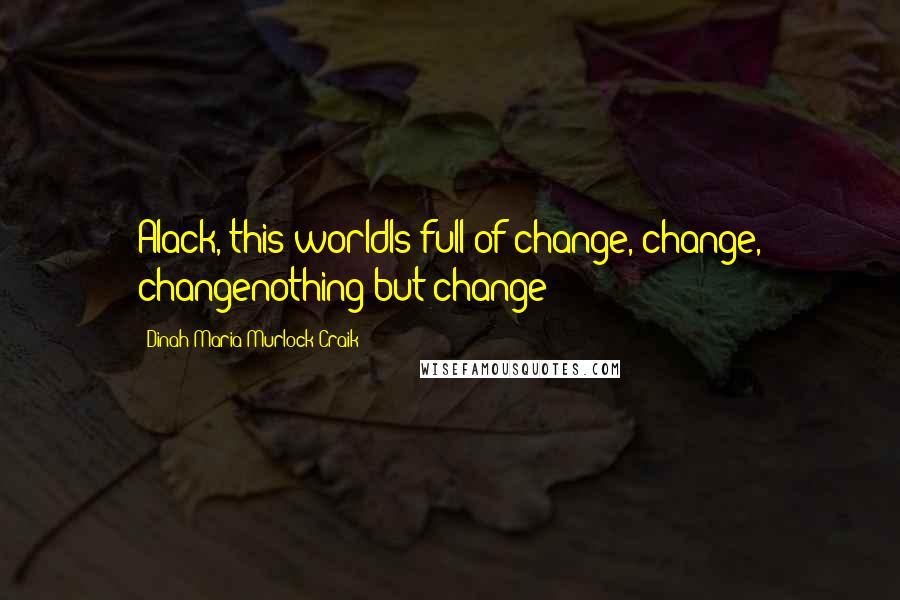 Dinah Maria Murlock Craik Quotes: Alack, this worldIs full of change, change, changenothing but change!