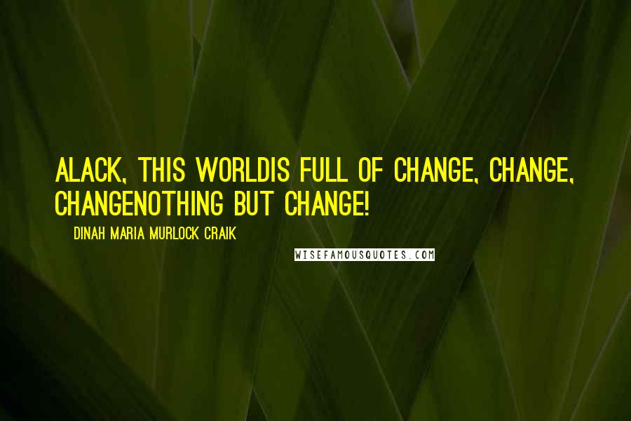 Dinah Maria Murlock Craik Quotes: Alack, this worldIs full of change, change, changenothing but change!