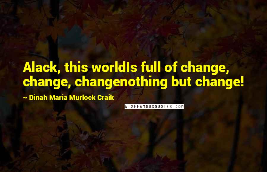 Dinah Maria Murlock Craik Quotes: Alack, this worldIs full of change, change, changenothing but change!