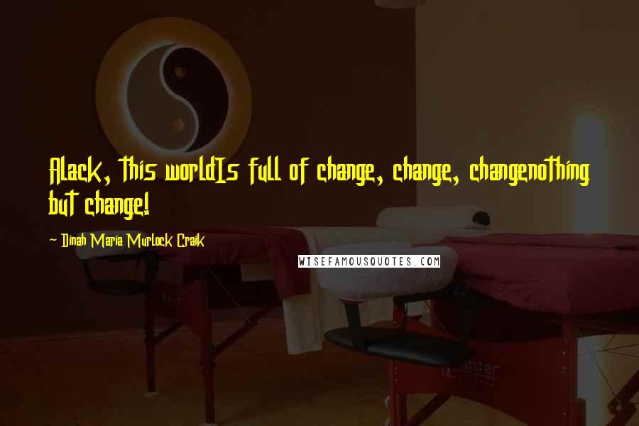 Dinah Maria Murlock Craik Quotes: Alack, this worldIs full of change, change, changenothing but change!