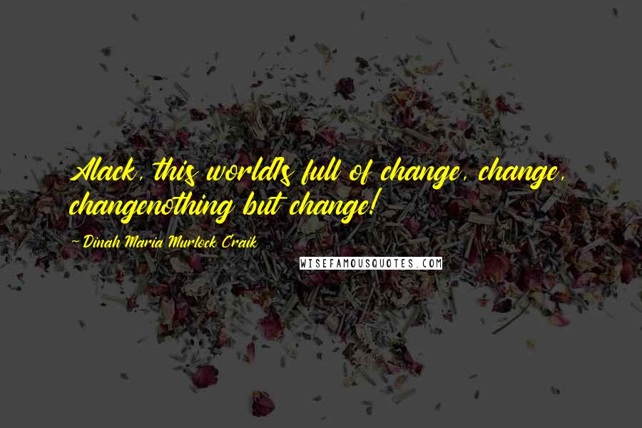 Dinah Maria Murlock Craik Quotes: Alack, this worldIs full of change, change, changenothing but change!