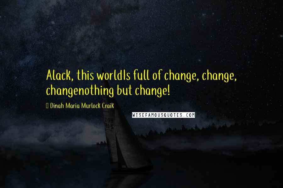 Dinah Maria Murlock Craik Quotes: Alack, this worldIs full of change, change, changenothing but change!