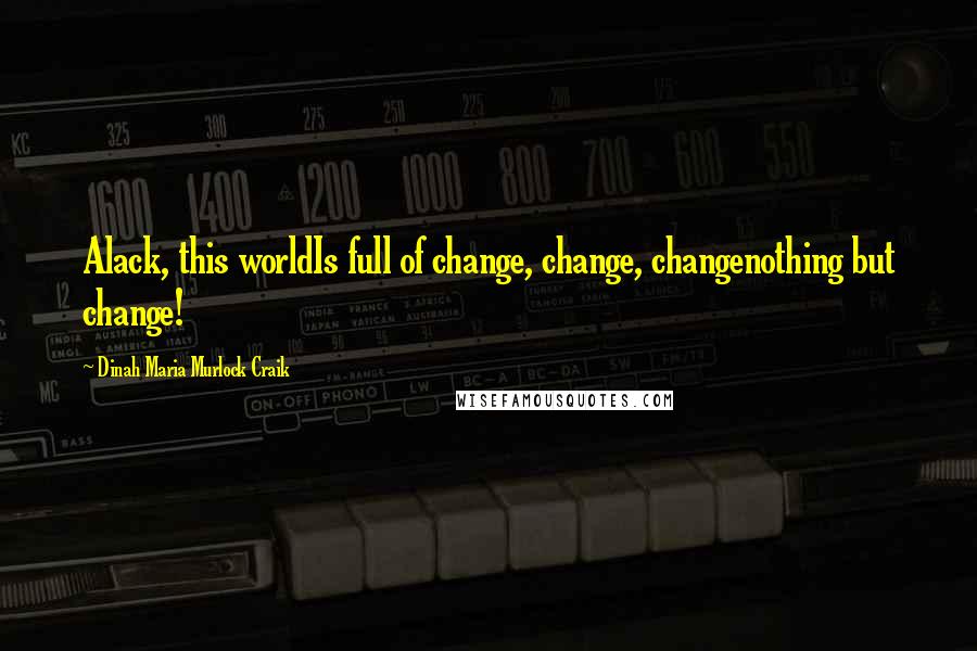 Dinah Maria Murlock Craik Quotes: Alack, this worldIs full of change, change, changenothing but change!