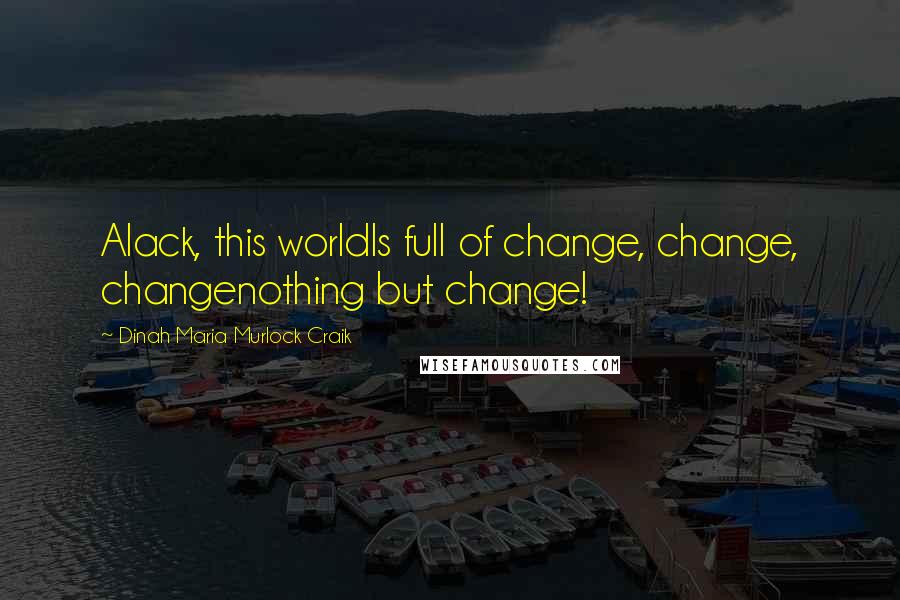 Dinah Maria Murlock Craik Quotes: Alack, this worldIs full of change, change, changenothing but change!