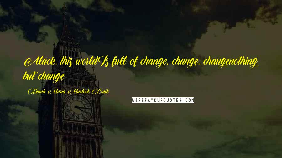 Dinah Maria Murlock Craik Quotes: Alack, this worldIs full of change, change, changenothing but change!