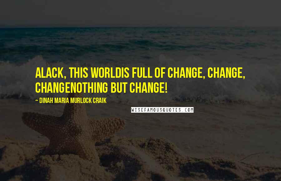 Dinah Maria Murlock Craik Quotes: Alack, this worldIs full of change, change, changenothing but change!