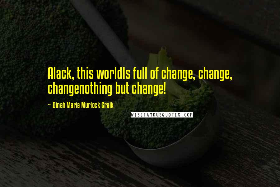 Dinah Maria Murlock Craik Quotes: Alack, this worldIs full of change, change, changenothing but change!