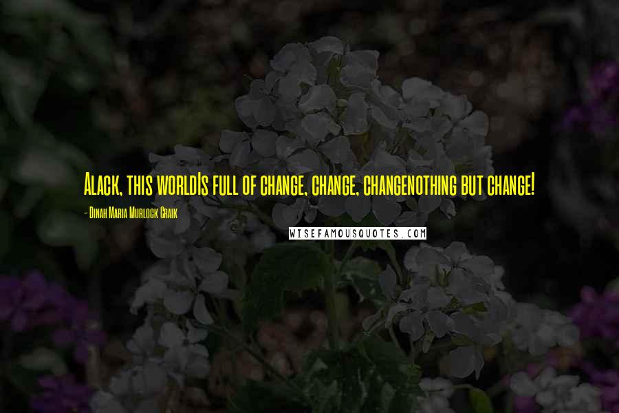 Dinah Maria Murlock Craik Quotes: Alack, this worldIs full of change, change, changenothing but change!