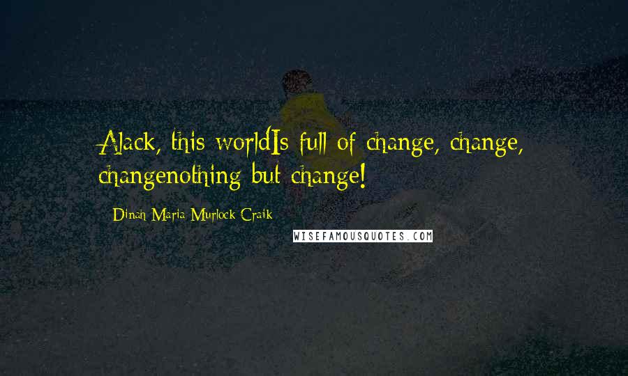 Dinah Maria Murlock Craik Quotes: Alack, this worldIs full of change, change, changenothing but change!