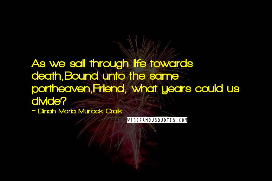 Dinah Maria Murlock Craik Quotes: As we sail through life towards death,Bound unto the same portheaven,Friend, what years could us divide?