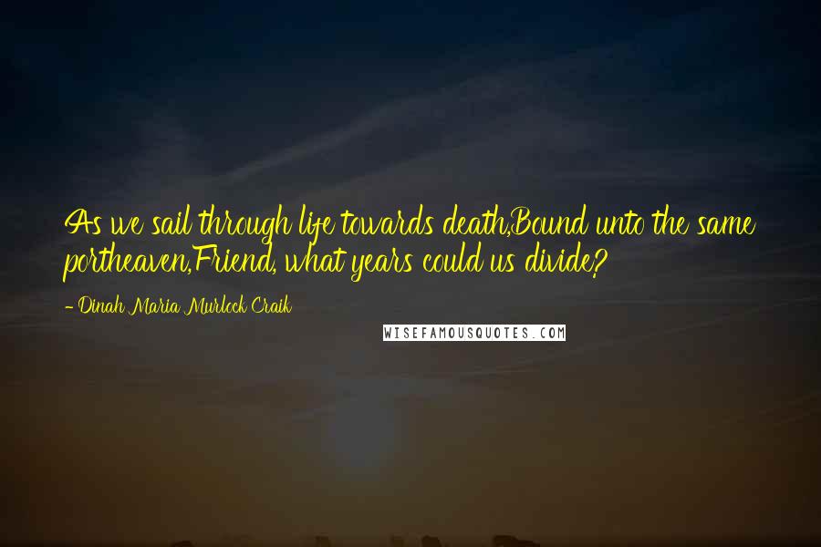 Dinah Maria Murlock Craik Quotes: As we sail through life towards death,Bound unto the same portheaven,Friend, what years could us divide?