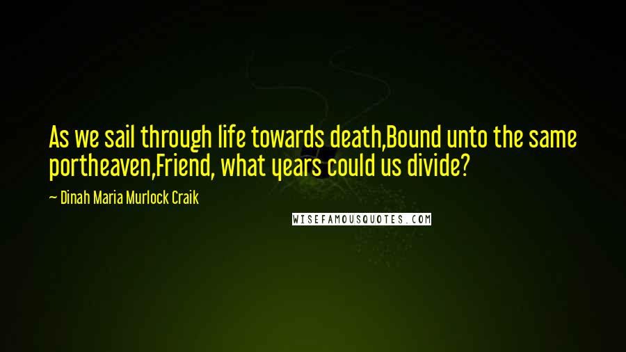Dinah Maria Murlock Craik Quotes: As we sail through life towards death,Bound unto the same portheaven,Friend, what years could us divide?
