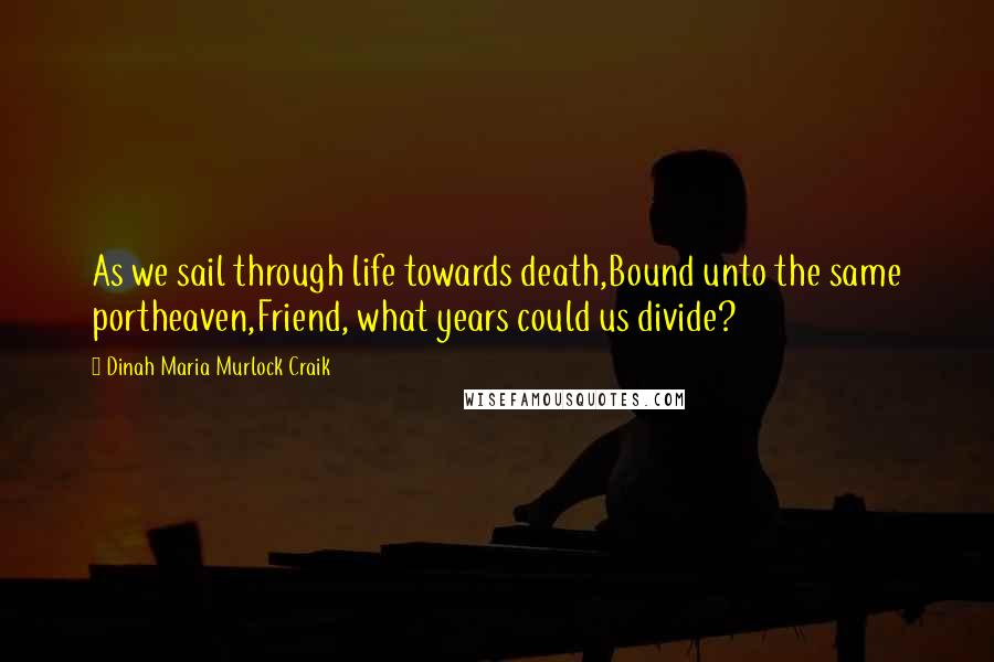 Dinah Maria Murlock Craik Quotes: As we sail through life towards death,Bound unto the same portheaven,Friend, what years could us divide?