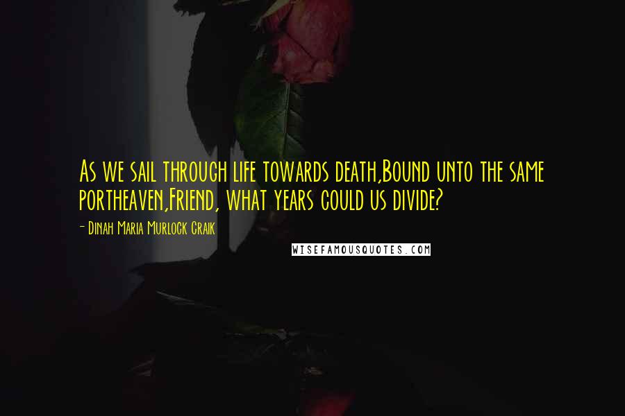 Dinah Maria Murlock Craik Quotes: As we sail through life towards death,Bound unto the same portheaven,Friend, what years could us divide?