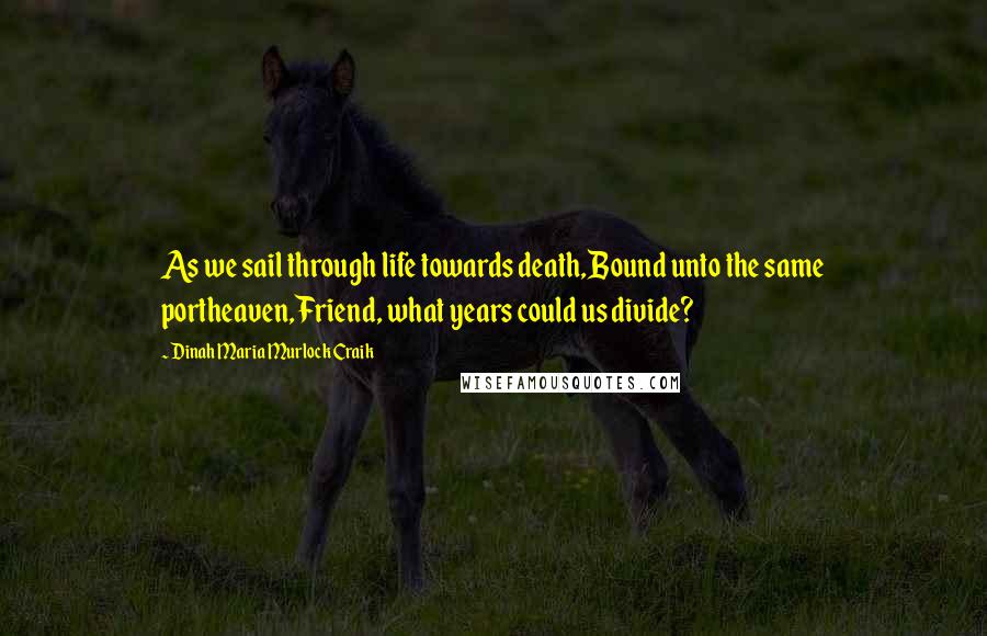 Dinah Maria Murlock Craik Quotes: As we sail through life towards death,Bound unto the same portheaven,Friend, what years could us divide?