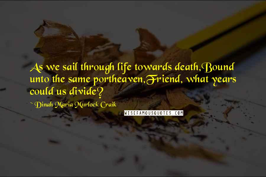 Dinah Maria Murlock Craik Quotes: As we sail through life towards death,Bound unto the same portheaven,Friend, what years could us divide?