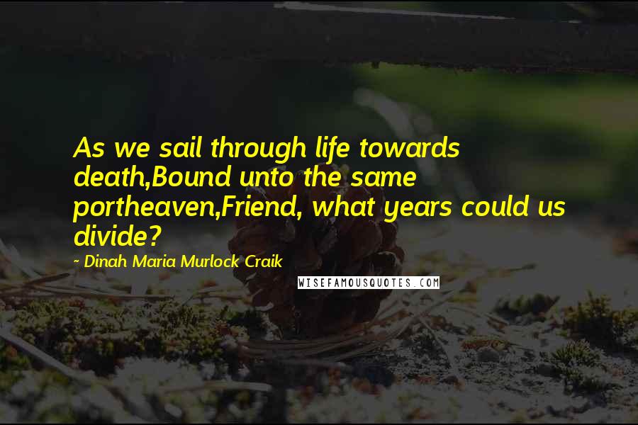 Dinah Maria Murlock Craik Quotes: As we sail through life towards death,Bound unto the same portheaven,Friend, what years could us divide?