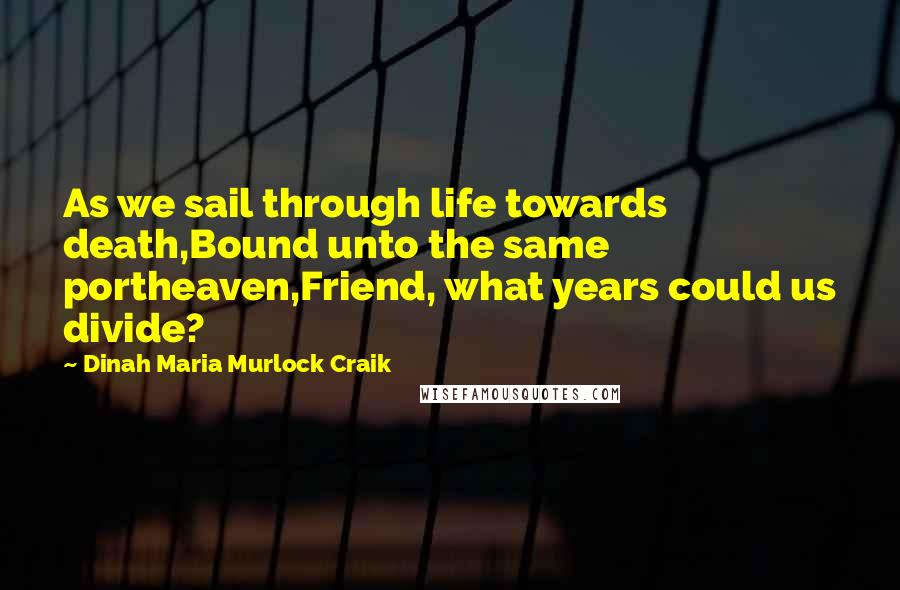 Dinah Maria Murlock Craik Quotes: As we sail through life towards death,Bound unto the same portheaven,Friend, what years could us divide?