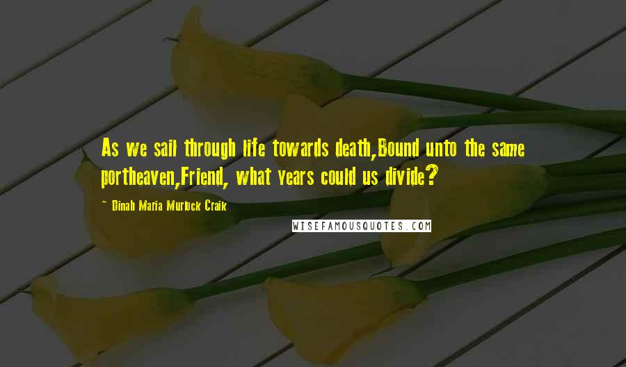 Dinah Maria Murlock Craik Quotes: As we sail through life towards death,Bound unto the same portheaven,Friend, what years could us divide?