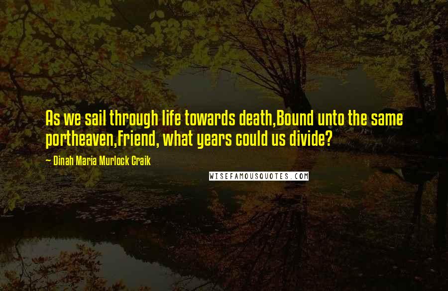 Dinah Maria Murlock Craik Quotes: As we sail through life towards death,Bound unto the same portheaven,Friend, what years could us divide?