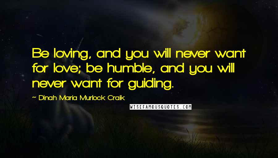 Dinah Maria Murlock Craik Quotes: Be loving, and you will never want for love; be humble, and you will never want for guiding.
