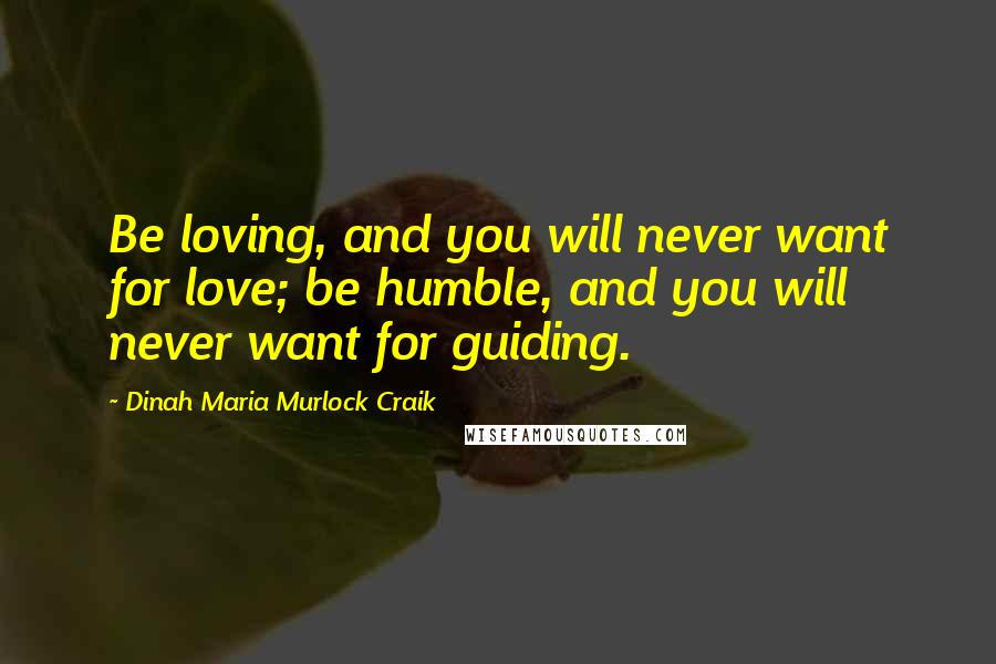 Dinah Maria Murlock Craik Quotes: Be loving, and you will never want for love; be humble, and you will never want for guiding.