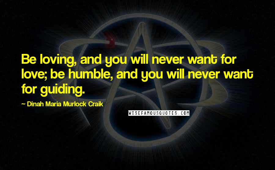 Dinah Maria Murlock Craik Quotes: Be loving, and you will never want for love; be humble, and you will never want for guiding.