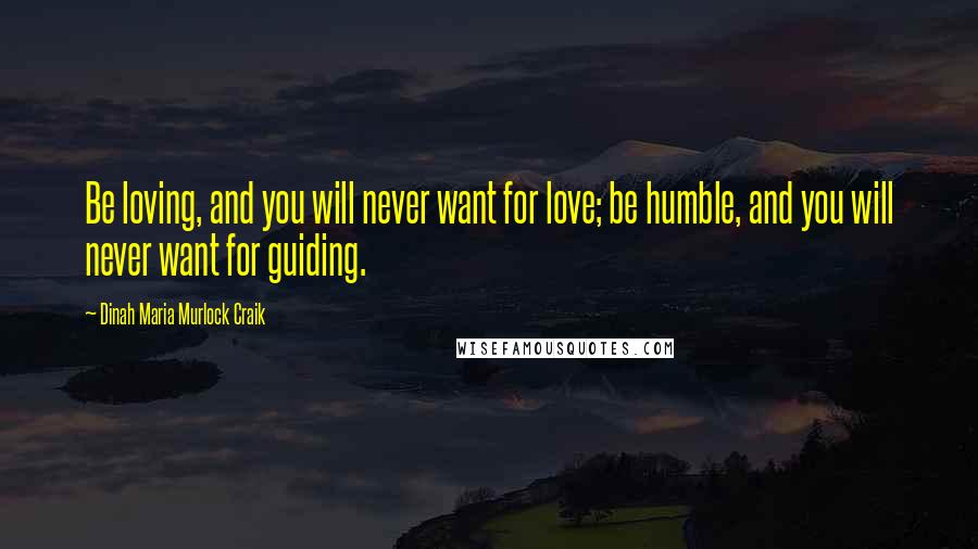 Dinah Maria Murlock Craik Quotes: Be loving, and you will never want for love; be humble, and you will never want for guiding.