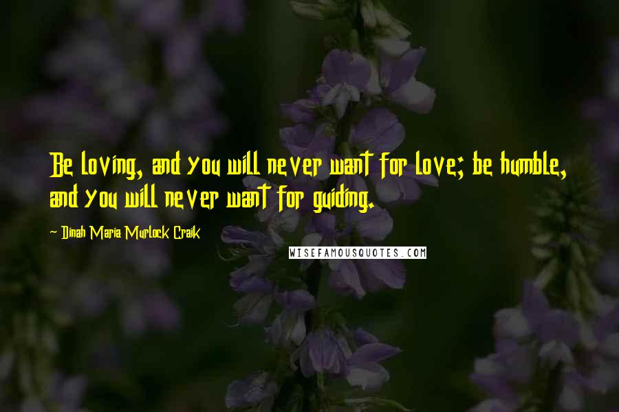 Dinah Maria Murlock Craik Quotes: Be loving, and you will never want for love; be humble, and you will never want for guiding.
