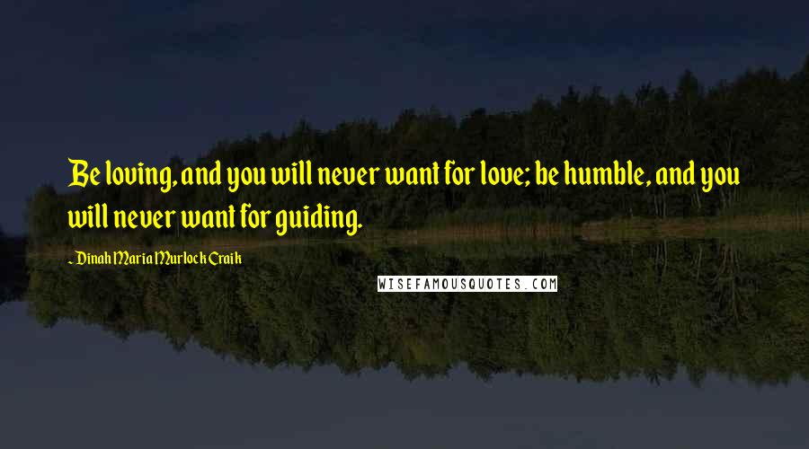 Dinah Maria Murlock Craik Quotes: Be loving, and you will never want for love; be humble, and you will never want for guiding.