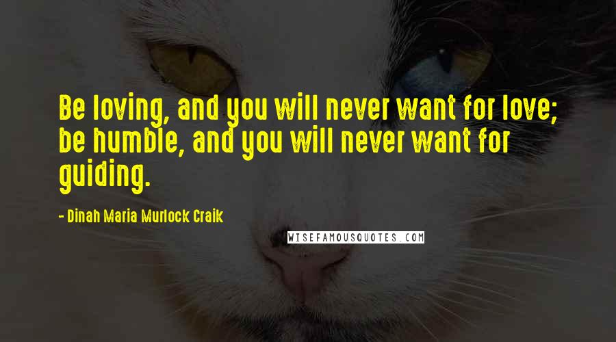 Dinah Maria Murlock Craik Quotes: Be loving, and you will never want for love; be humble, and you will never want for guiding.