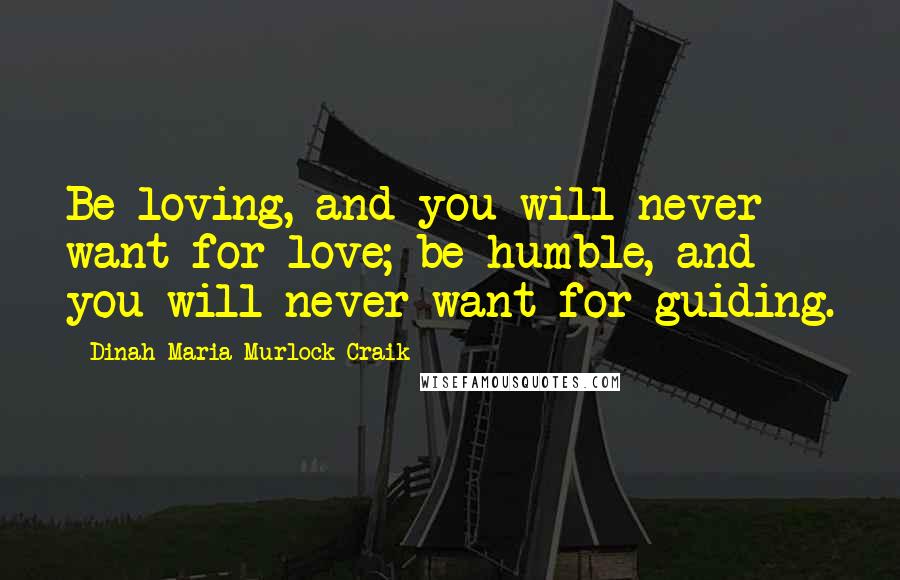 Dinah Maria Murlock Craik Quotes: Be loving, and you will never want for love; be humble, and you will never want for guiding.