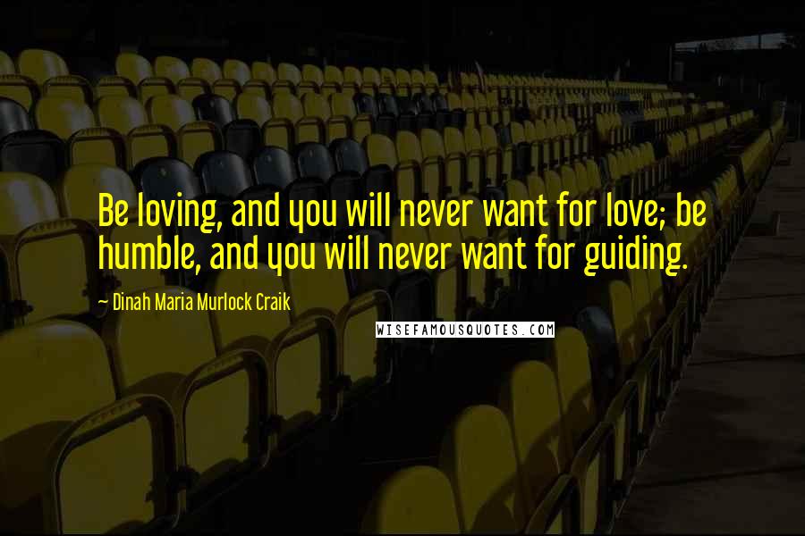 Dinah Maria Murlock Craik Quotes: Be loving, and you will never want for love; be humble, and you will never want for guiding.